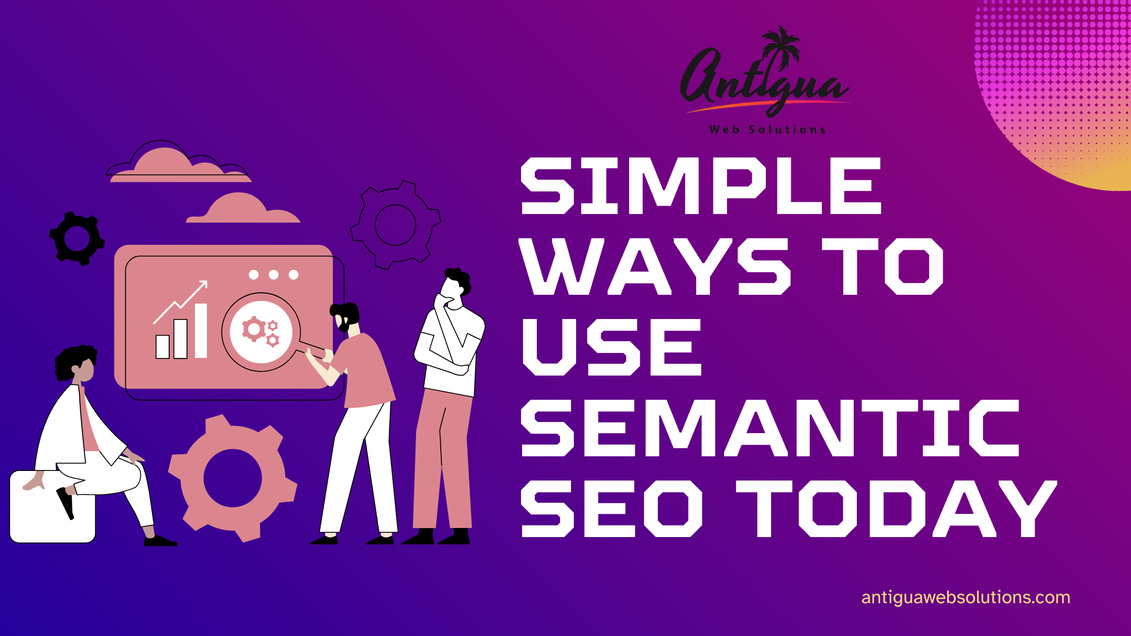 Simple Ways to Use Semantic SEO Today- antiguawebsolutions